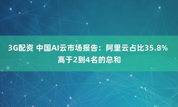 3G配资 中国AI云市场报告：阿里云占比35.8% 高于2到4名的总和