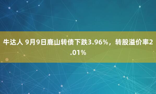 牛达人 9月9日鹿山转债下跌3.96%，转股溢价率2.01%