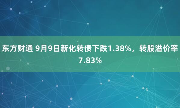 东方财通 9月9日新化转债下跌1.38%，转股溢价率7.83%