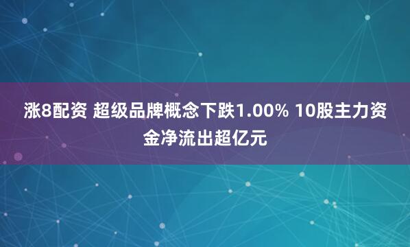 涨8配资 超级品牌概念下跌1.00% 10股主力资金净流出超亿元