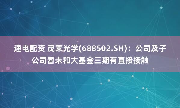 速电配资 茂莱光学(688502.SH)：公司及子公司暂未和大基金三期有直接接触