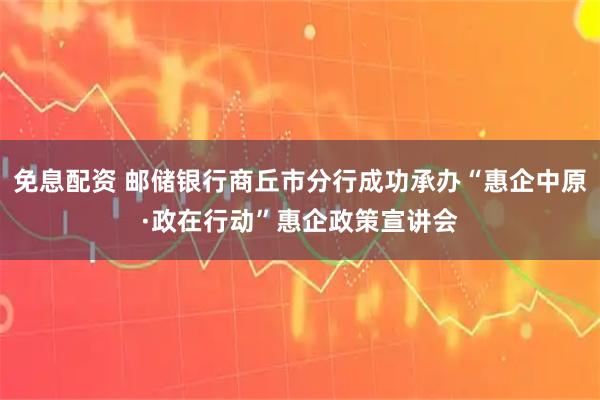 免息配资 邮储银行商丘市分行成功承办“惠企中原·政在行动”惠企政策宣讲会