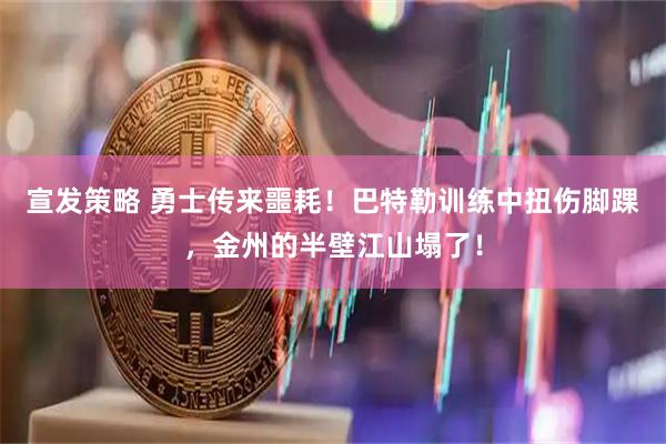 宣发策略 勇士传来噩耗！巴特勒训练中扭伤脚踝，金州的半壁江山塌了！