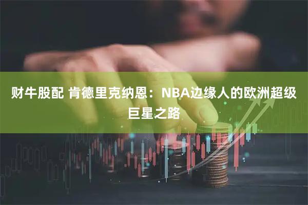 财牛股配 肯德里克纳恩：NBA边缘人的欧洲超级巨星之路