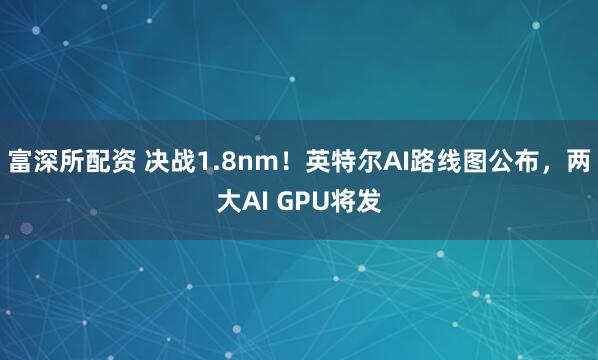 富深所配资 决战1.8nm！英特尔AI路线图公布，两大AI GPU将发