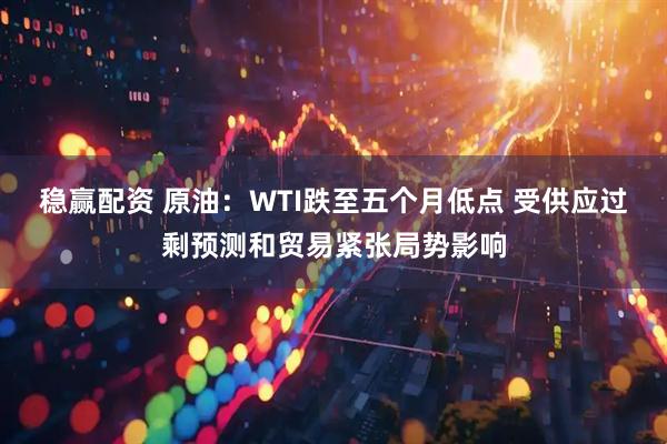 稳赢配资 原油：WTI跌至五个月低点 受供应过剩预测和贸易紧张局势影响