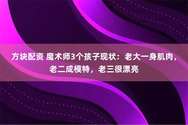 方块配资 魔术师3个孩子现状：老大一身肌肉，老二成模特，老三很漂亮