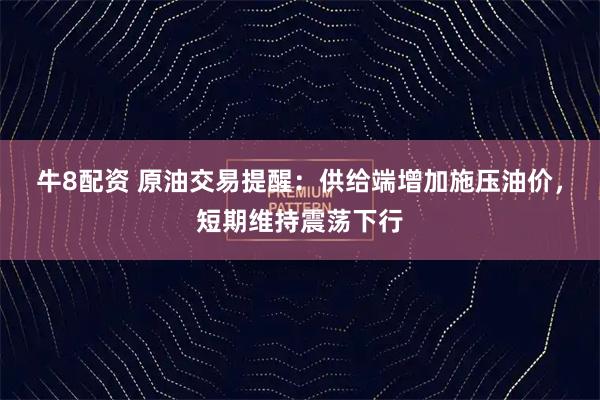 牛8配资 原油交易提醒：供给端增加施压油价，短期维持震荡下行