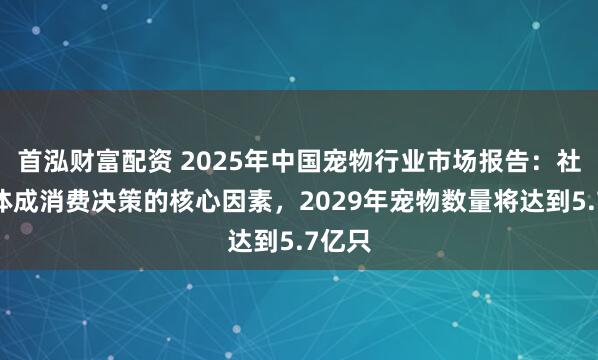 首泓财富配资 2025年中国宠物行业市场报告：社交媒体成消费决策的核心因素，2029年宠物数量将达到5.7亿只