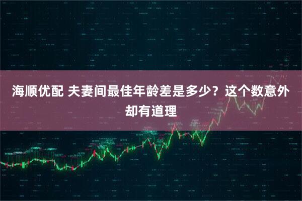 海顺优配 夫妻间最佳年龄差是多少？这个数意外却有道理