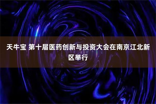 天牛宝 第十届医药创新与投资大会在南京江北新区举行