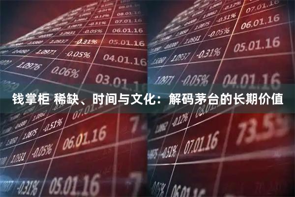 钱掌柜 稀缺、时间与文化：解码茅台的长期价值