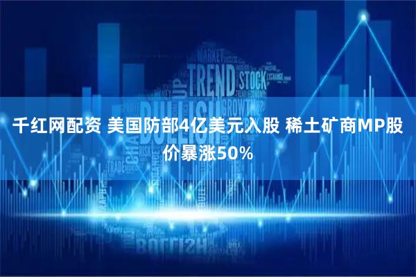 千红网配资 美国防部4亿美元入股 稀土矿商MP股价暴涨50%