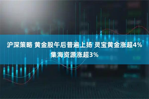 沪深策略 黄金股午后普遍上扬 灵宝黄金涨超4%集海资源涨超3%