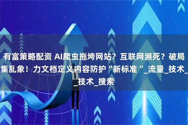 有富策略配资 AI爬虫拖垮网站？互联网濒死？破局AI采集乱象！力文档定义内容防护“新标准“_流量_技术_搜索