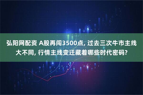 弘阳网配资 A股再闯3500点, 过去三次牛市主线大不同, 行情主线变迁藏着哪些时代密码?