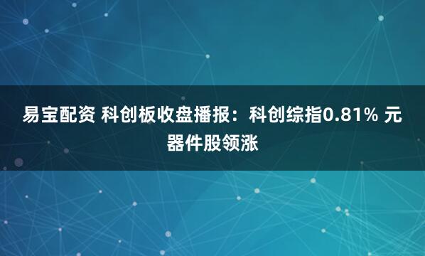 易宝配资 科创板收盘播报：科创综指0.81% 元器件股领涨