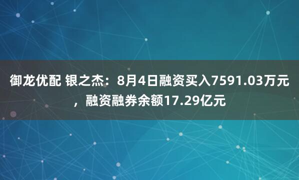 御龙优配 银之杰：8月4日融资买入7591.03万元，融资融券余额17.29亿元