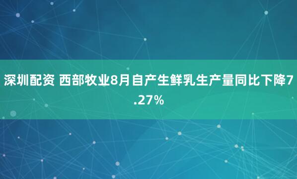 深圳配资 西部牧业8月自产生鲜乳生产量同比下降7.27%