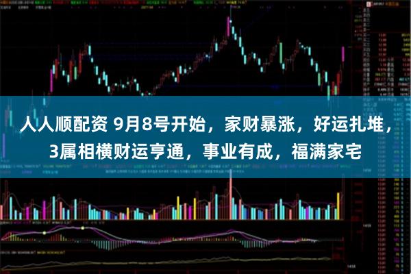 人人顺配资 9月8号开始，家财暴涨，好运扎堆，3属相横财运亨通，事业有成，福满家宅