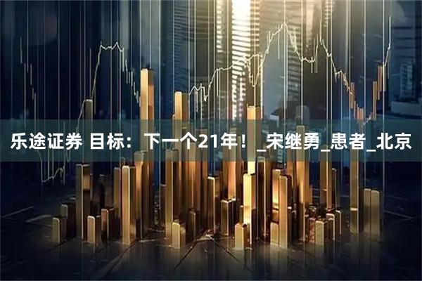 乐途证券 目标：下一个21年！_宋继勇_患者_北京