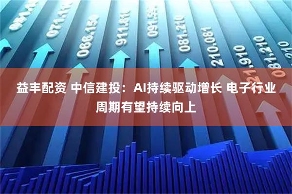 益丰配资 中信建投：AI持续驱动增长 电子行业周期有望持续向上
