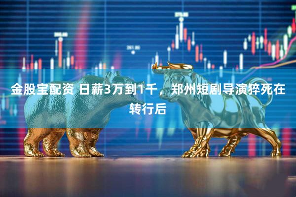 金股宝配资 日薪3万到1千，郑州短剧导演猝死在转行后