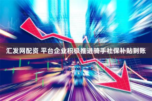 汇发网配资 平台企业积极推进骑手社保补贴到账