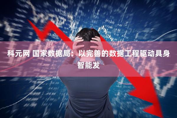科元网 国家数据局：以完善的数据工程驱动具身智能发